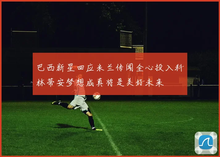 巴西新星回应米兰传闻全心投入科林蒂安梦想成真将是美好未来