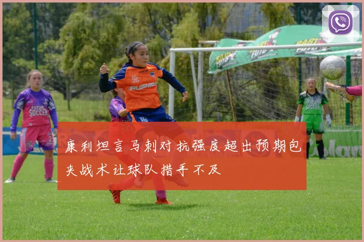 康利坦言马刺对抗强度超出预期包夹战术让球队措手不及